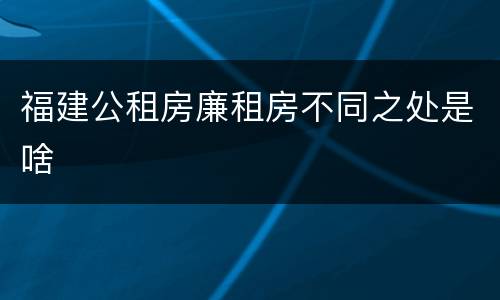 福建公租房廉租房不同之处是啥