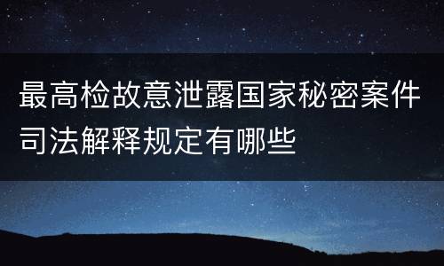 最高检故意泄露国家秘密案件司法解释规定有哪些