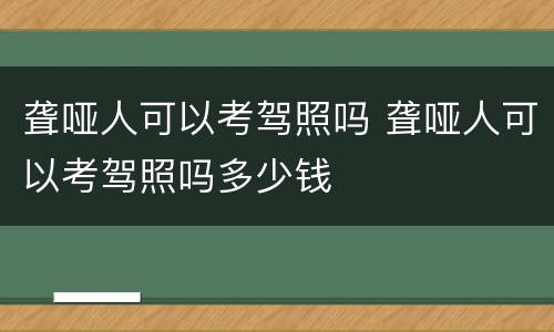 聋哑人可以考驾照吗 聋哑人可以考驾照吗多少钱