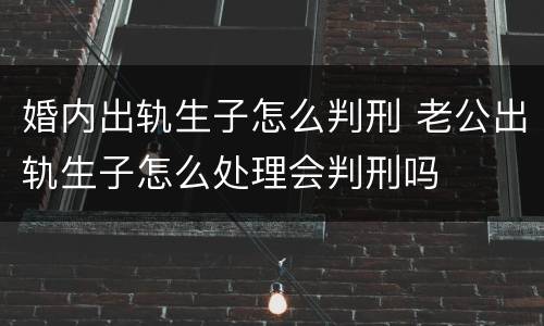 婚内出轨生子怎么判刑 老公出轨生子怎么处理会判刑吗