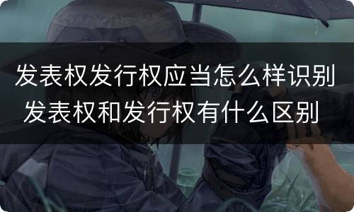 发表权发行权应当怎么样识别 发表权和发行权有什么区别