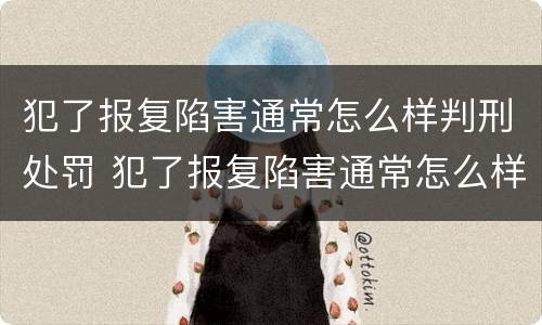 犯了报复陷害通常怎么样判刑处罚 犯了报复陷害通常怎么样判刑处罚决定书