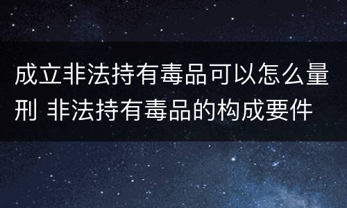 成立非法持有毒品可以怎么量刑 非法持有毒品的构成要件