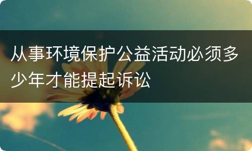 从事环境保护公益活动必须多少年才能提起诉讼