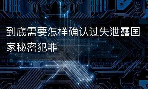 到底需要怎样确认过失泄露国家秘密犯罪