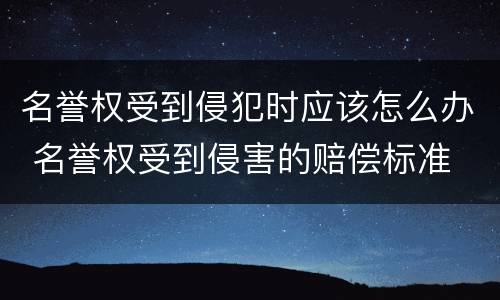 名誉权受到侵犯时应该怎么办 名誉权受到侵害的赔偿标准