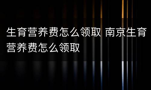 生育营养费怎么领取 南京生育营养费怎么领取