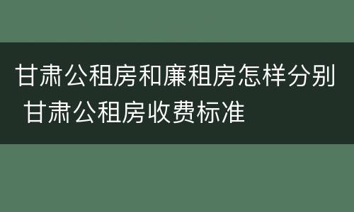 甘肃公租房和廉租房怎样分别 甘肃公租房收费标准