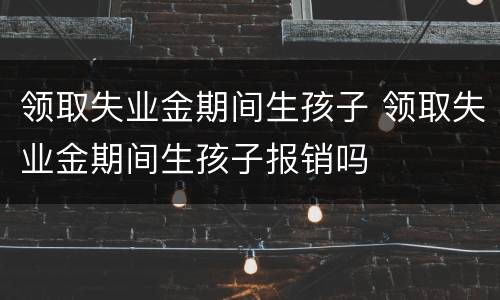 领取失业金期间生孩子 领取失业金期间生孩子报销吗
