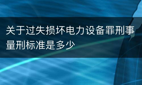 关于过失损坏电力设备罪刑事量刑标准是多少