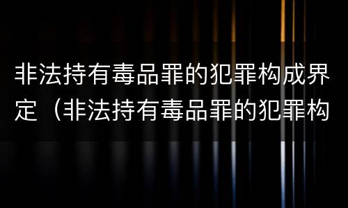 非法持有毒品罪的犯罪构成界定（非法持有毒品罪的犯罪构成界定）