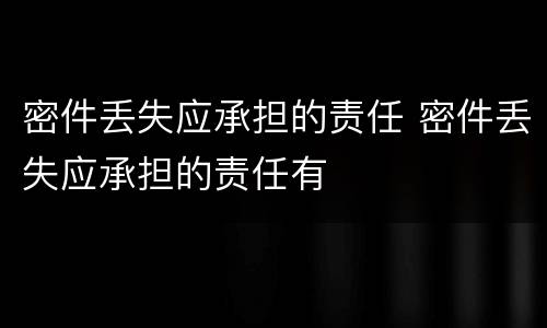密件丢失应承担的责任 密件丢失应承担的责任有