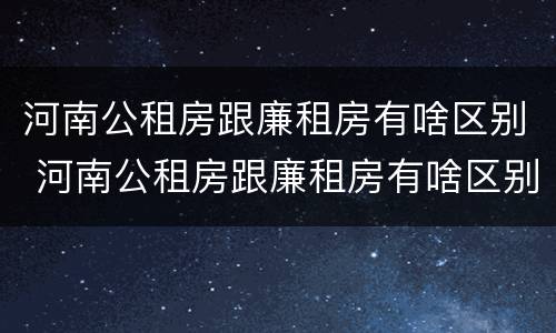 河南公租房跟廉租房有啥区别 河南公租房跟廉租房有啥区别吗