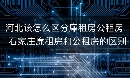 河北该怎么区分廉租房公租房 石家庄廉租房和公租房的区别