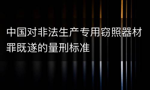中国对非法生产专用窃照器材罪既遂的量刑标准