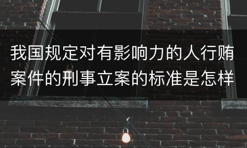 我国规定对有影响力的人行贿案件的刑事立案的标准是怎样的