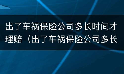 出了车祸保险公司多长时间才理赔（出了车祸保险公司多长时间才理赔成功）