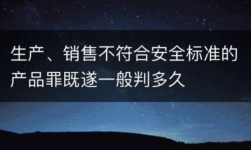 生产、销售不符合安全标准的产品罪既遂一般判多久