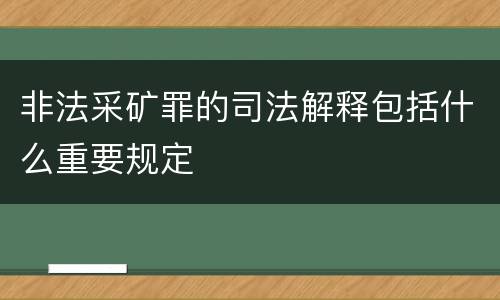 非法采矿罪的司法解释包括什么重要规定