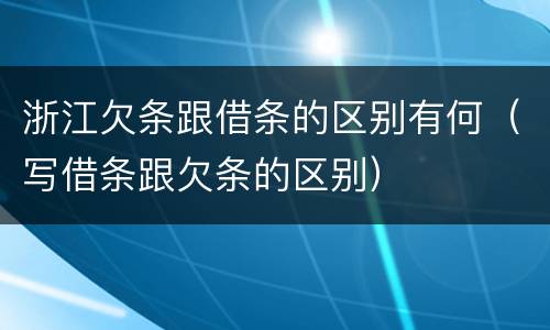 浙江欠条跟借条的区别有何（写借条跟欠条的区别）