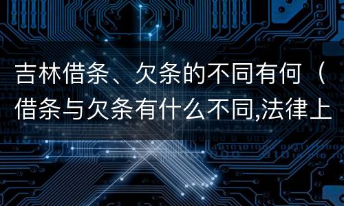 吉林借条、欠条的不同有何（借条与欠条有什么不同,法律上有什么见解）