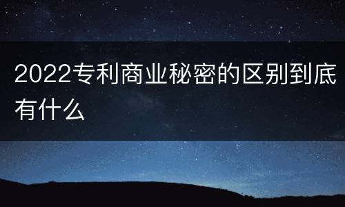 2022专利商业秘密的区别到底有什么
