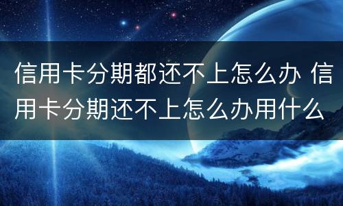 信用卡分期都还不上怎么办 信用卡分期还不上怎么办用什么办法解决