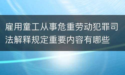 雇用童工从事危重劳动犯罪司法解释规定重要内容有哪些