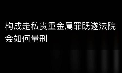 构成走私贵重金属罪既遂法院会如何量刑