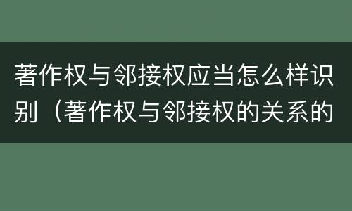 著作权与邻接权应当怎么样识别（著作权与邻接权的关系的思维导图）