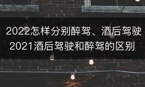2022怎样分别醉驾、酒后驾驶 2021酒后驾驶和醉驾的区别