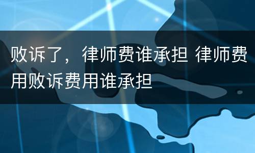 败诉了，律师费谁承担 律师费用败诉费用谁承担