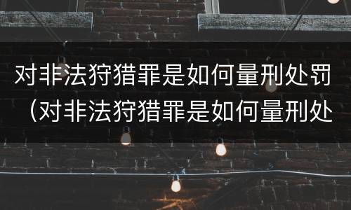 对非法狩猎罪是如何量刑处罚（对非法狩猎罪是如何量刑处罚的）