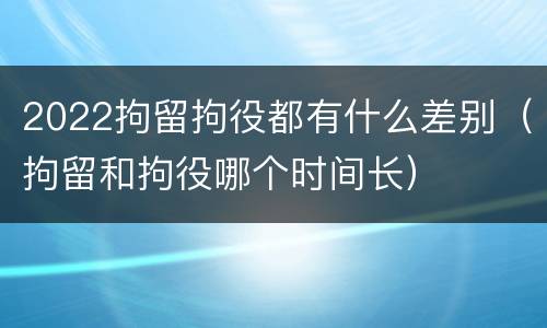 2022拘留拘役都有什么差别（拘留和拘役哪个时间长）