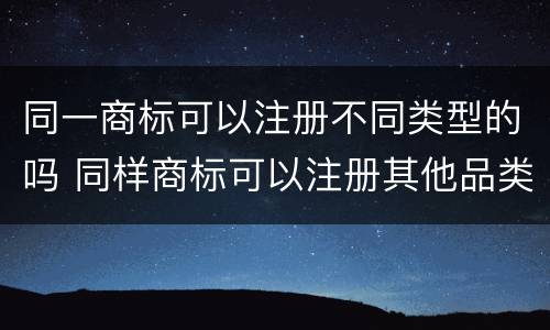 同一商标可以注册不同类型的吗 同样商标可以注册其他品类吗?