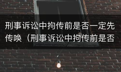 刑事诉讼中拘传前是否一定先传唤（刑事诉讼中拘传前是否一定先传唤辩护人）