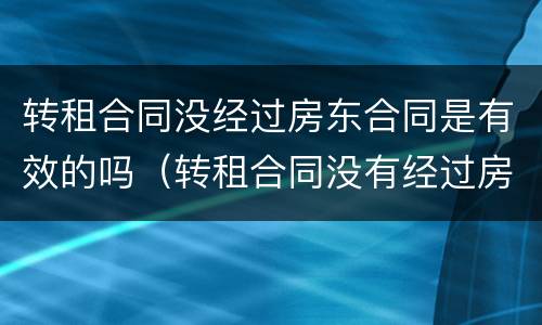 转租合同没经过房东合同是有效的吗（转租合同没有经过房东合同有效吗）