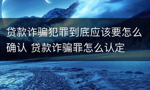 贷款诈骗犯罪到底应该要怎么确认 贷款诈骗罪怎么认定