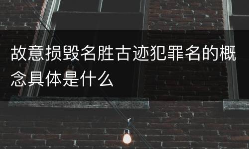故意损毁名胜古迹犯罪名的概念具体是什么