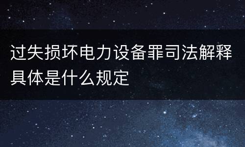 过失损坏电力设备罪司法解释具体是什么规定