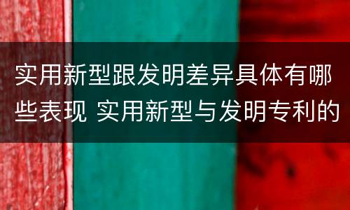 实用新型跟发明差异具体有哪些表现 实用新型与发明专利的区别有哪些