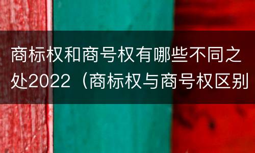 商标权和商号权有哪些不同之处2022（商标权与商号权区别）
