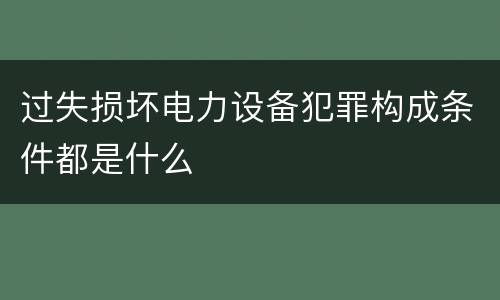 过失损坏电力设备犯罪构成条件都是什么