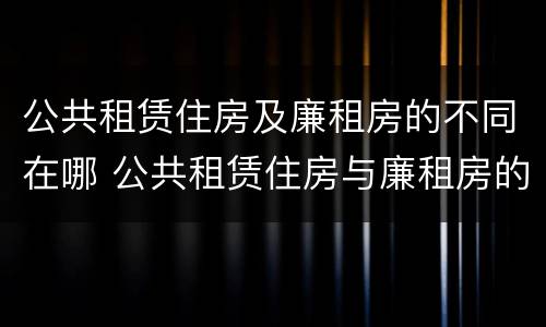 公共租赁住房及廉租房的不同在哪 公共租赁住房与廉租房的区别