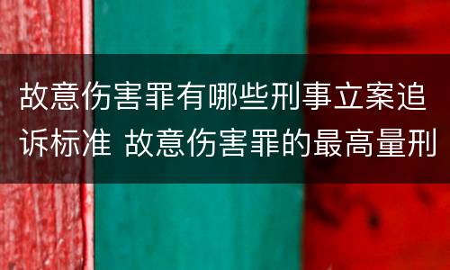 故意伤害罪有哪些刑事立案追诉标准 故意伤害罪的最高量刑
