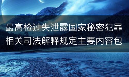 最高检过失泄露国家秘密犯罪相关司法解释规定主要内容包括什么