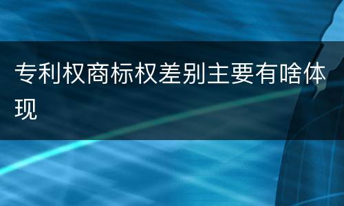专利权商标权差别主要有啥体现