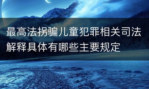 最高法拐骗儿童犯罪相关司法解释具体有哪些主要规定