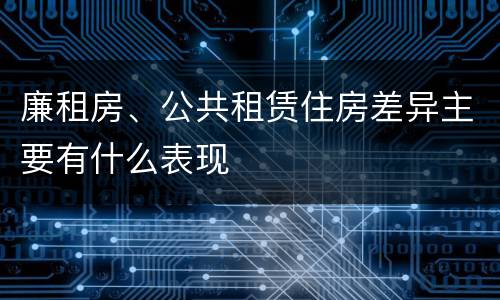 廉租房、公共租赁住房差异主要有什么表现