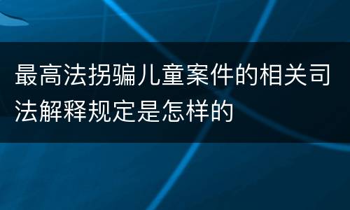 最高法拐骗儿童案件的相关司法解释规定是怎样的